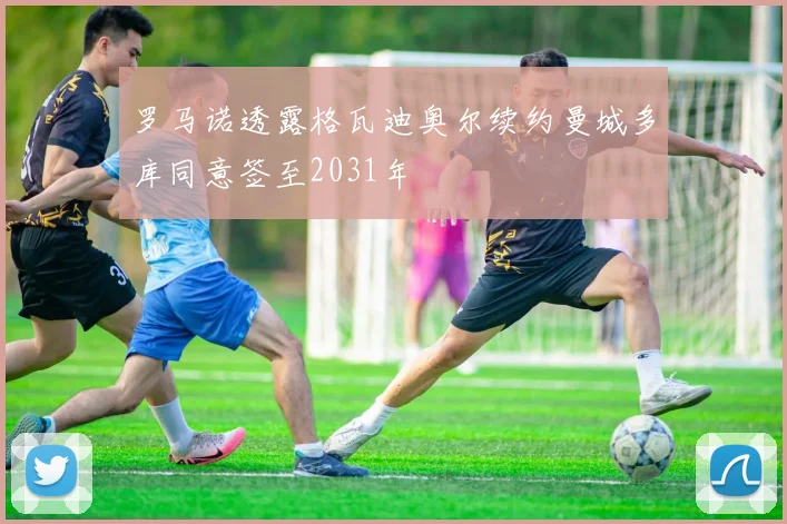 罗马诺透露格瓦迪奥尔续约曼城多库同意签至2031年