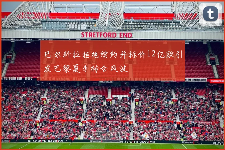 巴尔科拉拒绝续约并标价12亿欧引发巴黎夏季转会风波