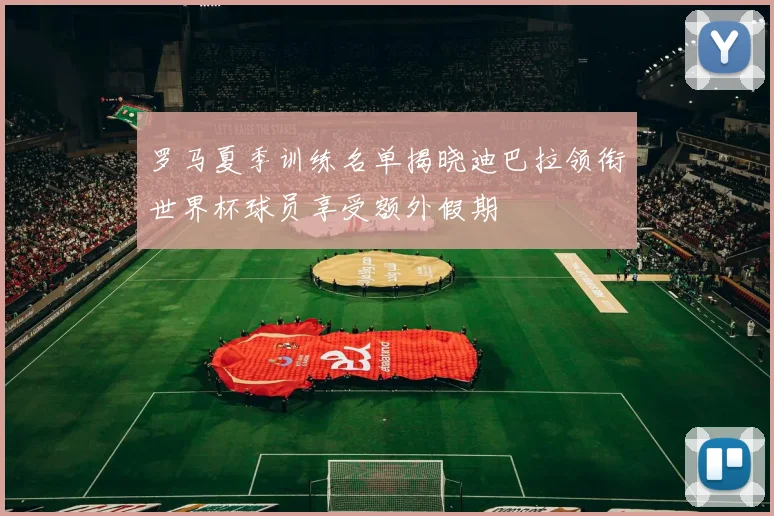 罗马夏季训练名单揭晓迪巴拉领衔世界杯球员享受额外假期