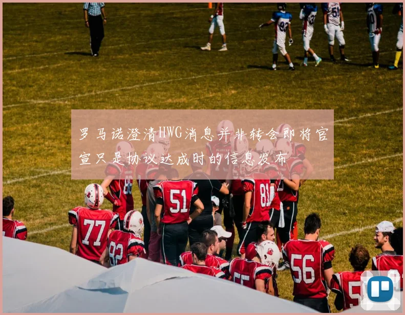 罗马诺澄清HWG消息并非转会即将官宣只是协议达成时的信息发布