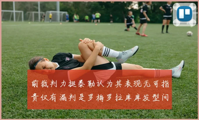 前裁判力挺泰勒认为其表现无可指责仅有漏判是罗梅罗拉库库发型问题