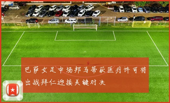 巴萨女足中场邦马蒂获医疗许可将出战拜仁迎接关键对决