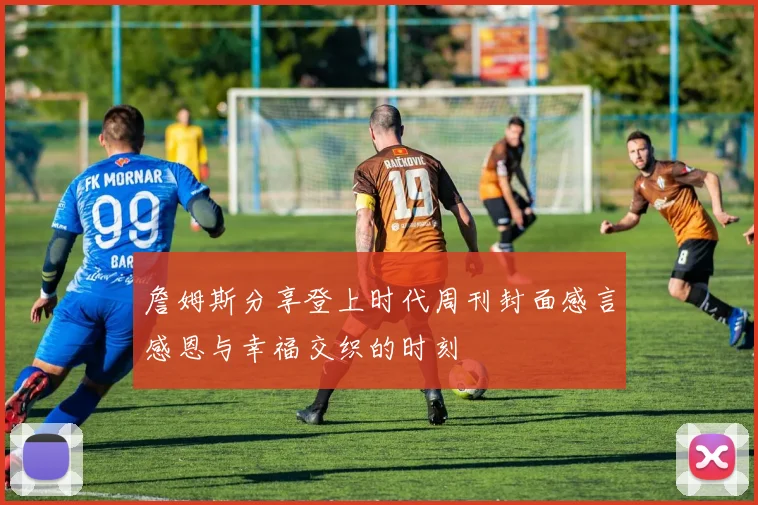 詹姆斯分享登上时代周刊封面感言感恩与幸福交织的时刻