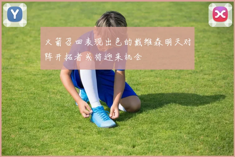 火箭召回表现出色的戴维森明天对阵开拓者或将迎来机会
