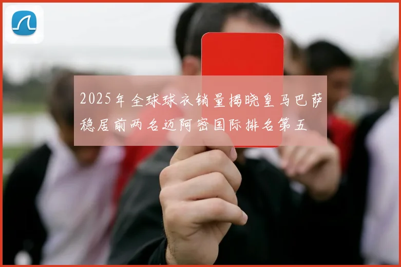 2025年全球球衣销量揭晓皇马巴萨稳居前两名迈阿密国际排名第五