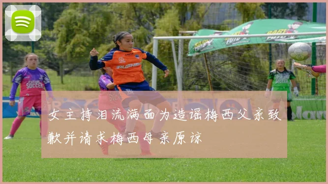 女主持泪流满面为造谣梅西父亲致歉并请求梅西母亲原谅