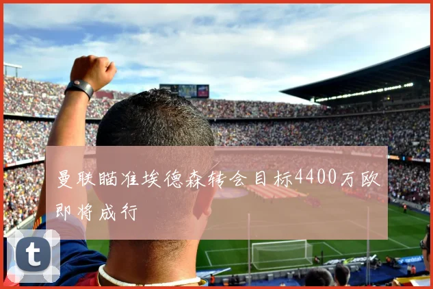 曼联瞄准埃德森转会目标4400万欧即将成行