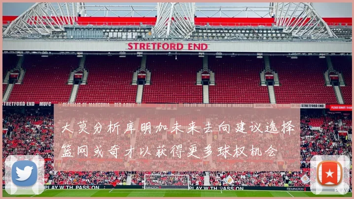 大莫分析库明加未来去向建议选择篮网或奇才以获得更多球权机会