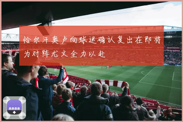 恰尔汗奥卢向球迷确认复出在即将为对阵尤文全力以赴