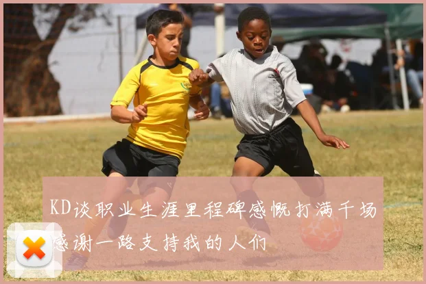 KD谈职业生涯里程碑感慨打满千场感谢一路支持我的人们