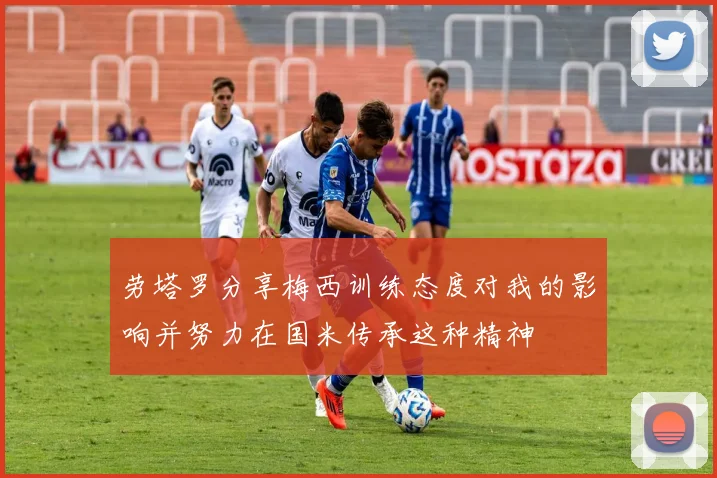 劳塔罗分享梅西训练态度对我的影响并努力在国米传承这种精神