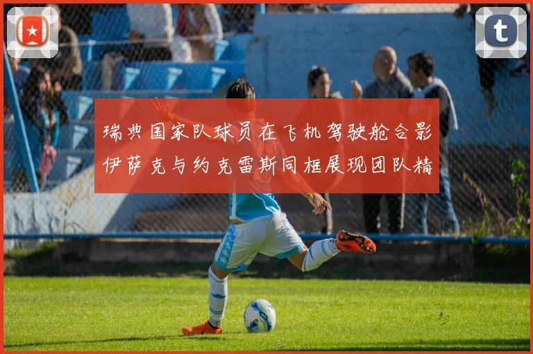 瑞典国家队球员在飞机驾驶舱合影伊萨克与约克雷斯同框展现团队精神