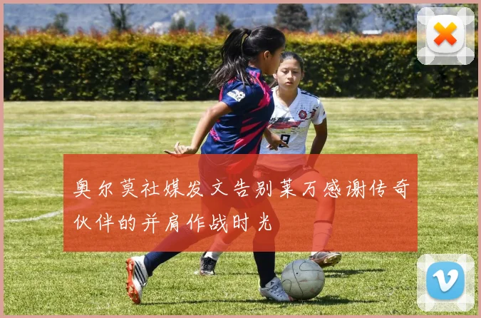 奥尔莫社媒发文告别莱万感谢传奇伙伴的并肩作战时光
