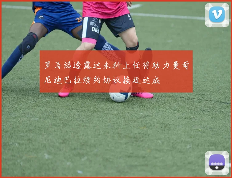 罗马诺透露达米科上任将助力曼奇尼迪巴拉续约协议接近达成