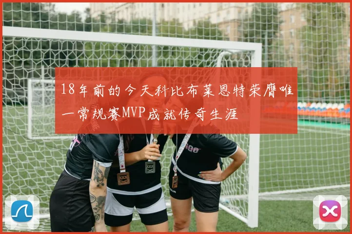 18年前的今天科比布莱恩特荣膺唯一常规赛MVP成就传奇生涯