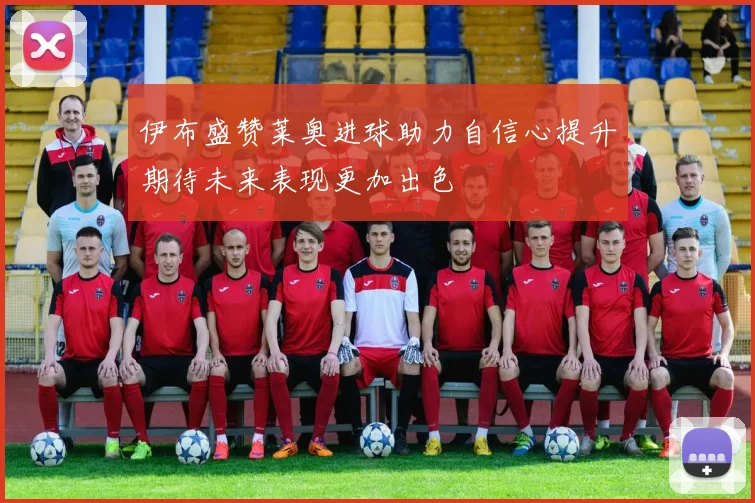 伊布盛赞莱奥进球助力自信心提升期待未来表现更加出色
