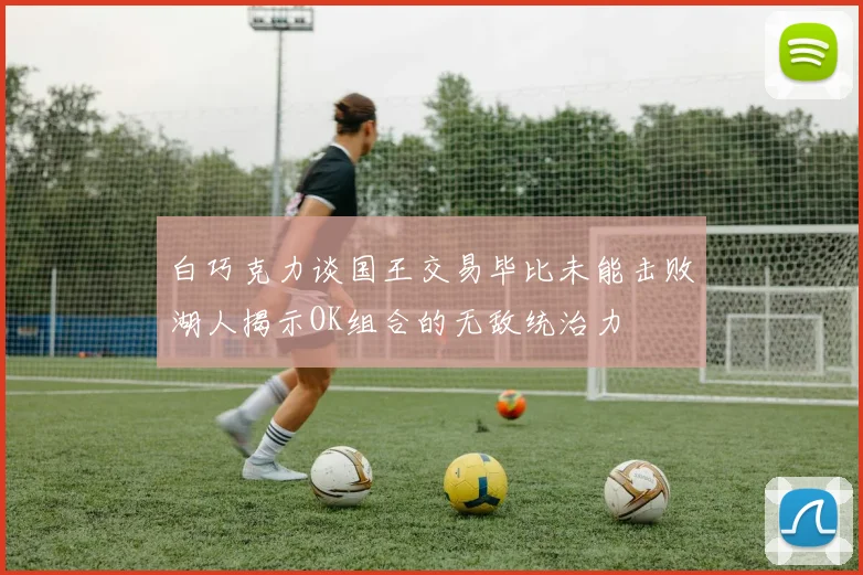 白巧克力谈国王交易毕比未能击败湖人揭示OK组合的无敌统治力