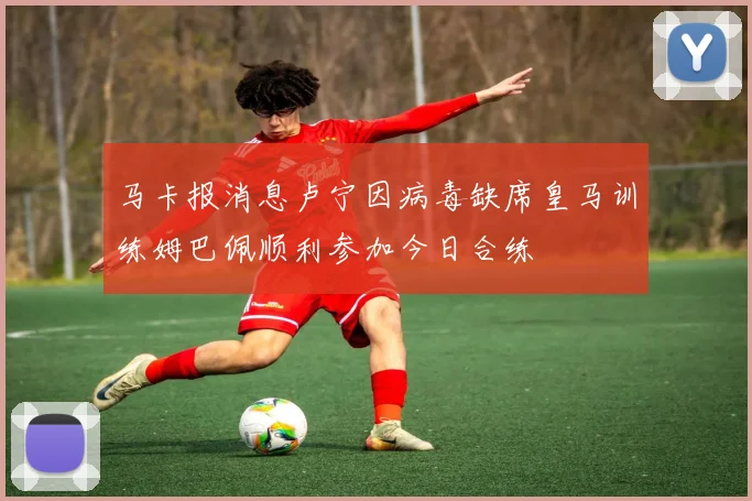 马卡报消息卢宁因病毒缺席皇马训练姆巴佩顺利参加今日合练