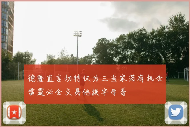德隆直言切特仅为三当家若有机会雷霆必会交易他换字母哥