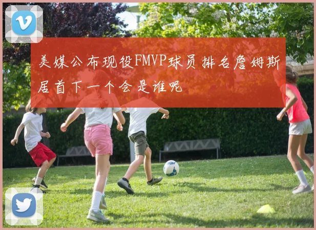 美媒公布现役FMVP球员排名詹姆斯居首下一个会是谁呢