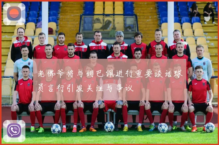 老佛爷将与姆巴佩进行重要谈话球员言行引发关注与争议