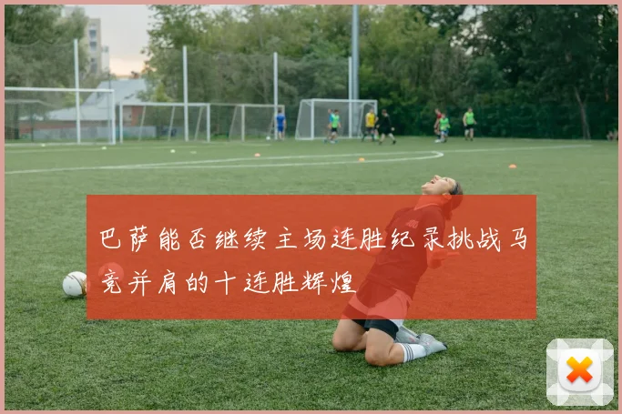 巴萨能否继续主场连胜纪录挑战马竞并肩的十连胜辉煌