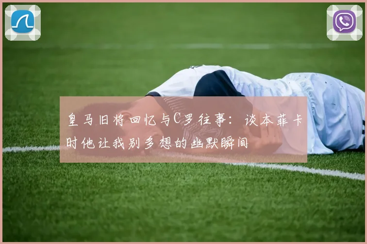 皇马旧将回忆与C罗往事：谈本菲卡时他让我别多想的幽默瞬间
