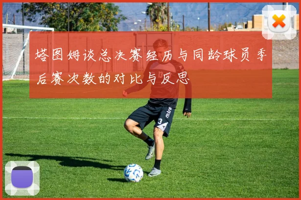 塔图姆谈总决赛经历与同龄球员季后赛次数的对比与反思