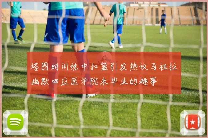 塔图姆训练中扣篮引发热议马祖拉幽默回应医学院未毕业的趣事