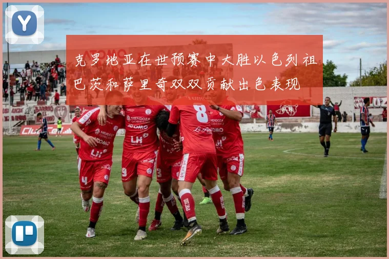 克罗地亚在世预赛中大胜以色列祖巴茨和萨里奇双双贡献出色表现