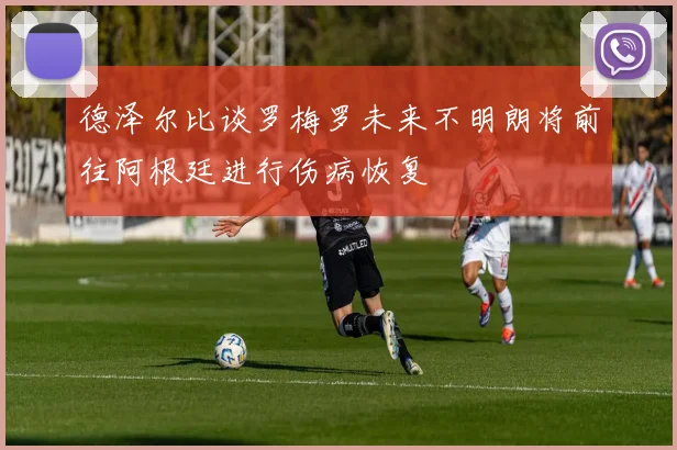 德泽尔比谈罗梅罗未来不明朗将前往阿根廷进行伤病恢复