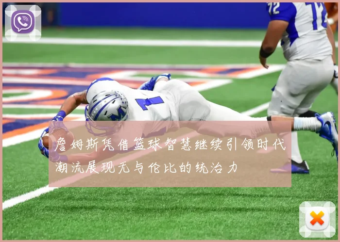 詹姆斯凭借篮球智慧继续引领时代潮流展现无与伦比的统治力