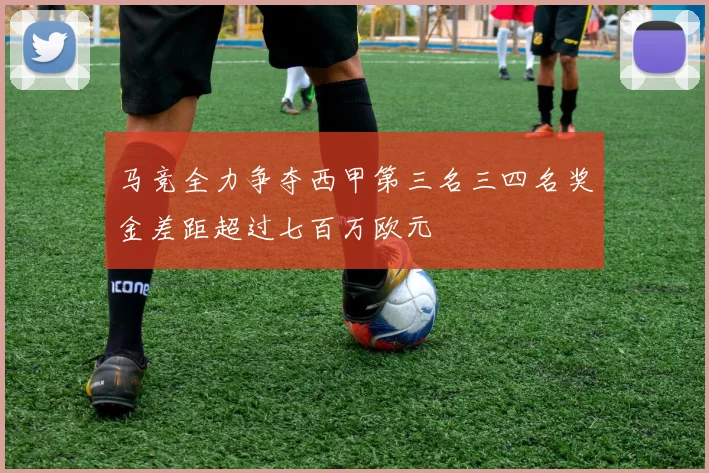 马竞全力争夺西甲第三名三四名奖金差距超过七百万欧元